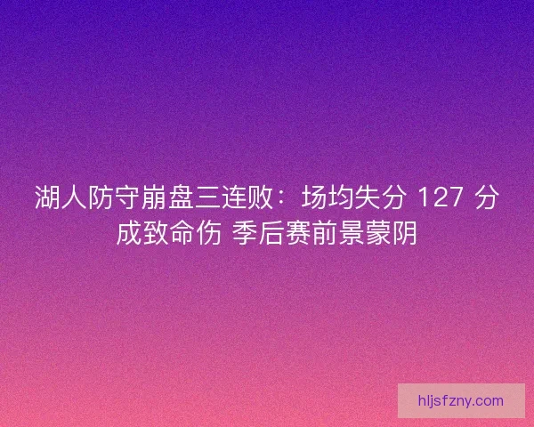 湖人防守崩盘三连败：场均失分 127 分成致命伤 季后赛前景蒙阴