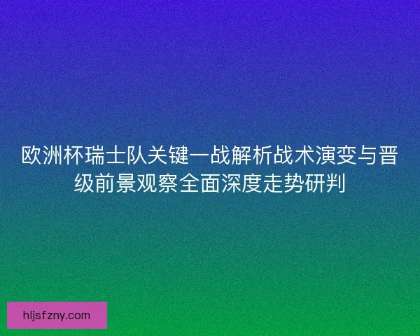 欧洲杯瑞士队关键一战解析战术演变与晋级前景观察全面深度走势研判