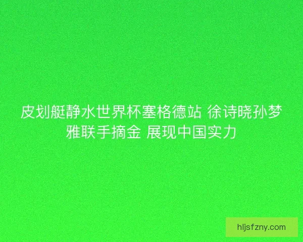 皮划艇静水世界杯塞格德站 徐诗晓孙梦雅联手摘金 展现中国实力