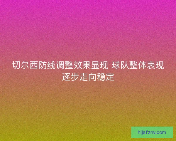 切尔西防线调整效果显现 球队整体表现逐步走向稳定
