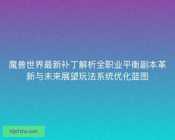 魔兽世界最新补丁解析全职业平衡副本革新与未来展望玩法系统优化蓝图