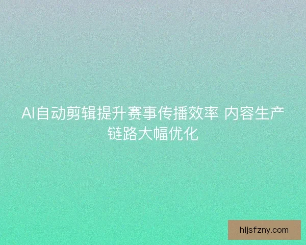 AI自动剪辑提升赛事传播效率 内容生产链路大幅优化
