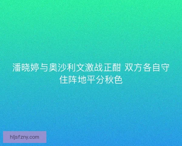潘晓婷与奥沙利文激战正酣 双方各自守住阵地平分秋色