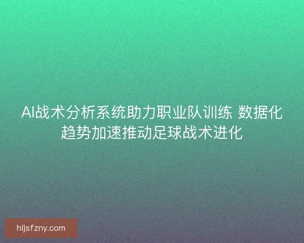 AI战术分析系统助力职业队训练 数据化趋势加速推动足球战术进化